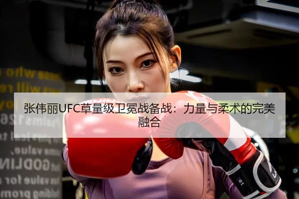 张伟丽UFC草量级卫冕战备战：力量与柔术的完美融合