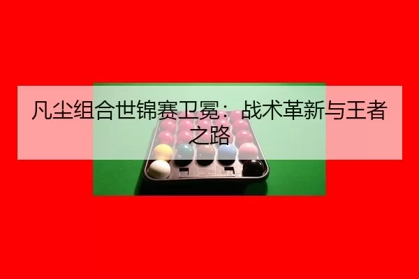 凡尘组合世锦赛卫冕：战术革新与王者之路