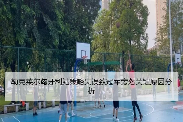 勒克莱尔匈牙利站策略失误致冠军旁落关键原因分析