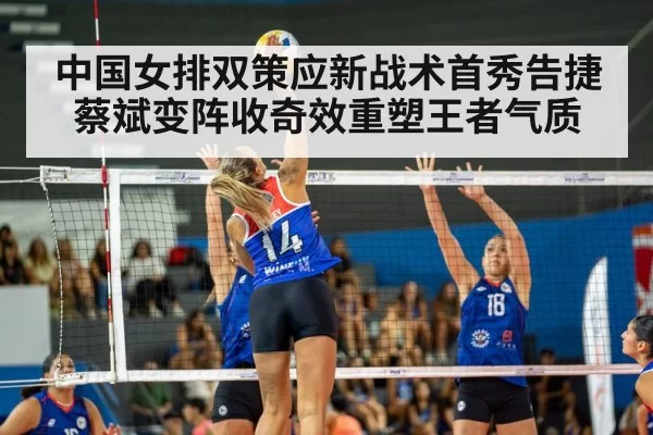 中国女排双策应新战术首秀告捷蔡斌变阵收奇效重塑王者气质
