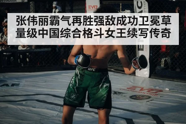 张伟丽霸气再胜强敌成功卫冕草量级中国综合格斗女王续写传奇