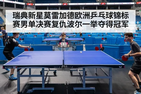 瑞典新星莫雷加德欧洲乒乓球锦标赛男单决赛复仇波尔一举夺得冠军