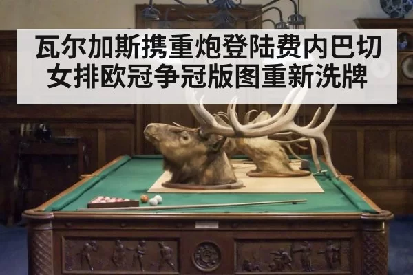 瓦尔加斯携重炮登陆费内巴切 女排欧冠争冠版图重新洗牌